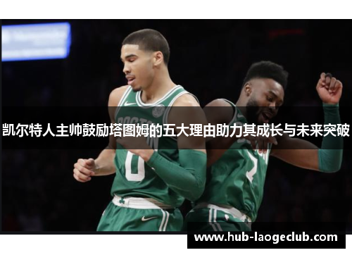 凯尔特人主帅鼓励塔图姆的五大理由助力其成长与未来突破