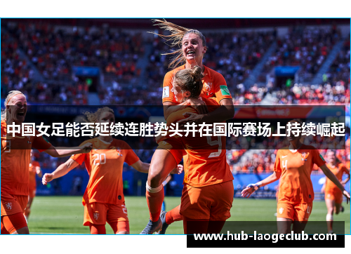中国女足能否延续连胜势头并在国际赛场上持续崛起