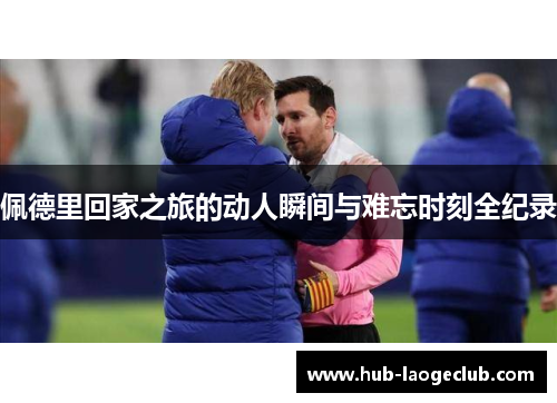 佩德里回家之旅的动人瞬间与难忘时刻全纪录