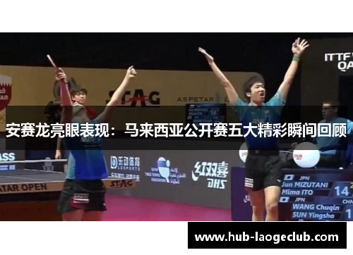 安赛龙亮眼表现：马来西亚公开赛五大精彩瞬间回顾