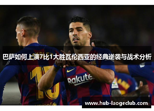 巴萨如何上演7比1大胜瓦伦西亚的经典逆袭与战术分析
