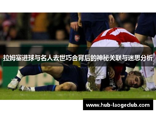 拉姆塞进球与名人去世巧合背后的神秘关联与迷思分析