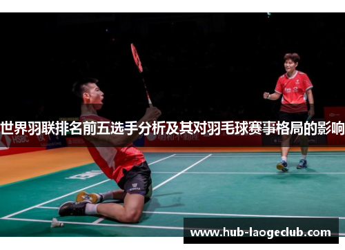 世界羽联排名前五选手分析及其对羽毛球赛事格局的影响