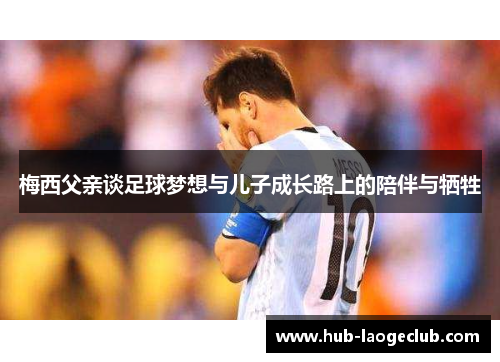 梅西父亲谈足球梦想与儿子成长路上的陪伴与牺牲