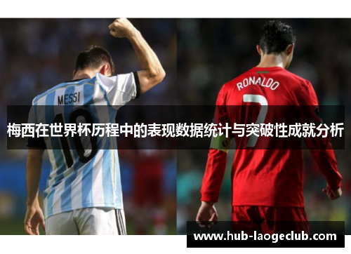 梅西在世界杯历程中的表现数据统计与突破性成就分析