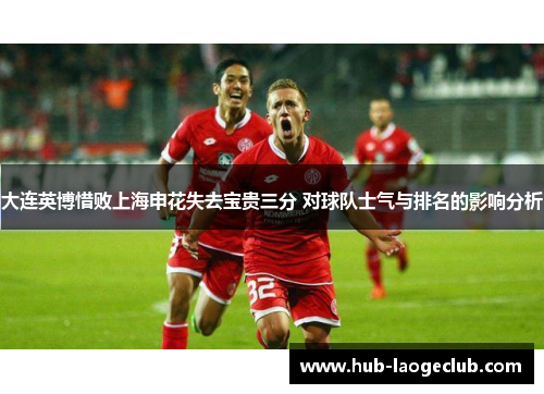 大连英博惜败上海申花失去宝贵三分 对球队士气与排名的影响分析
