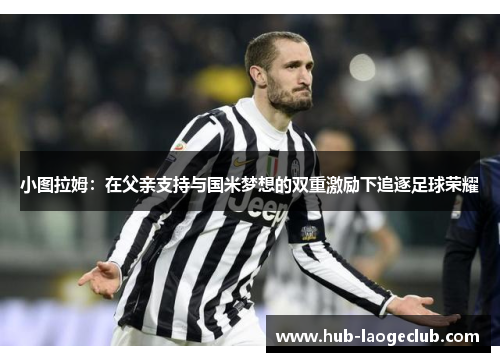 小图拉姆：在父亲支持与国米梦想的双重激励下追逐足球荣耀