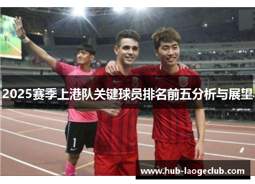 2025赛季上港队关键球员排名前五分析与展望