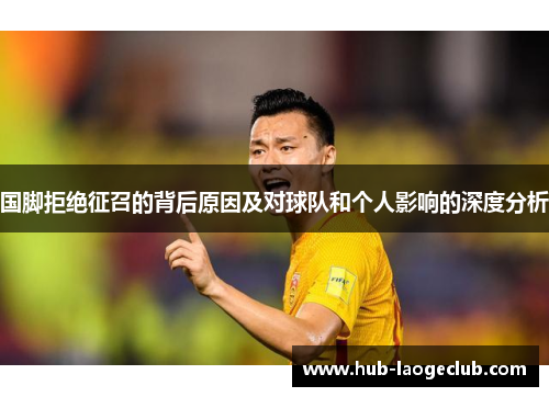 国脚拒绝征召的背后原因及对球队和个人影响的深度分析