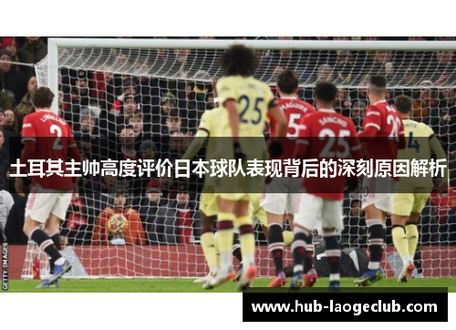 土耳其主帅高度评价日本球队表现背后的深刻原因解析