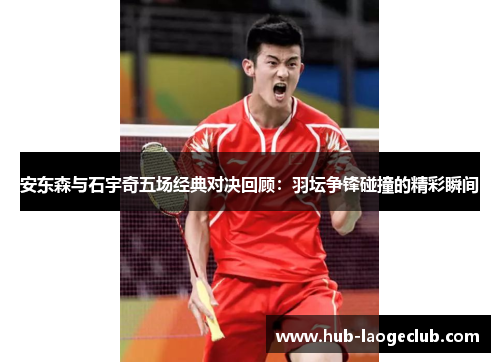 安东森与石宇奇五场经典对决回顾：羽坛争锋碰撞的精彩瞬间