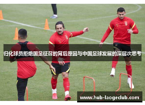 归化球员拒绝国足征召的背后原因与中国足球发展的深层次思考