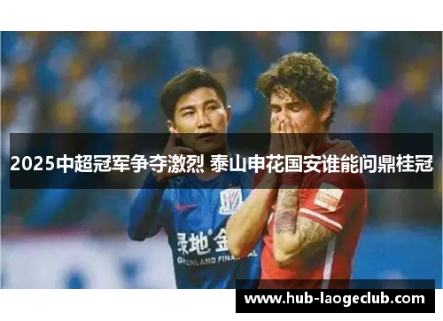 2025中超冠军争夺激烈 泰山申花国安谁能问鼎桂冠