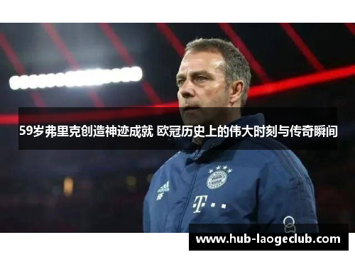 59岁弗里克创造神迹成就 欧冠历史上的伟大时刻与传奇瞬间