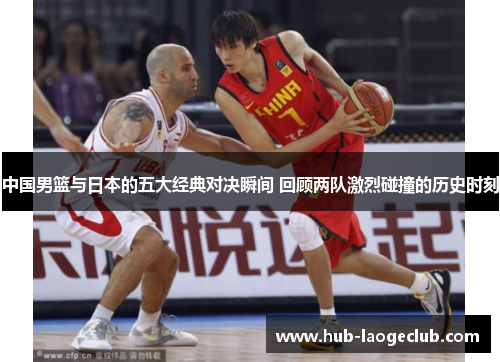 中国男篮与日本的五大经典对决瞬间 回顾两队激烈碰撞的历史时刻