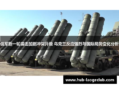 俄军新一轮袭击加剧冲突升级 乌克兰反应强烈与国际局势变化分析