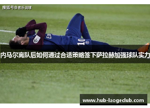 内马尔离队后如何通过合适策略签下萨拉赫加强球队实力