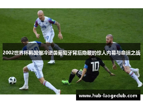 2002世界杯韩国爆冷逆袭葡萄牙背后隐藏的惊人内幕与命运之战