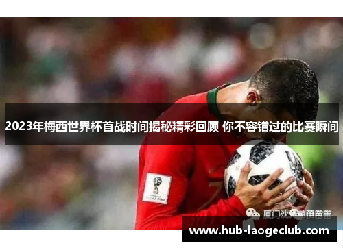 2023年梅西世界杯首战时间揭秘精彩回顾 你不容错过的比赛瞬间