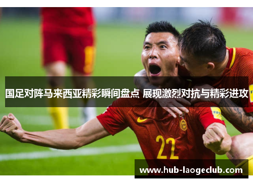 国足对阵马来西亚精彩瞬间盘点 展现激烈对抗与精彩进攻