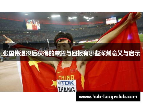 张国伟退役后获得的荣耀与回报有哪些深刻意义与启示