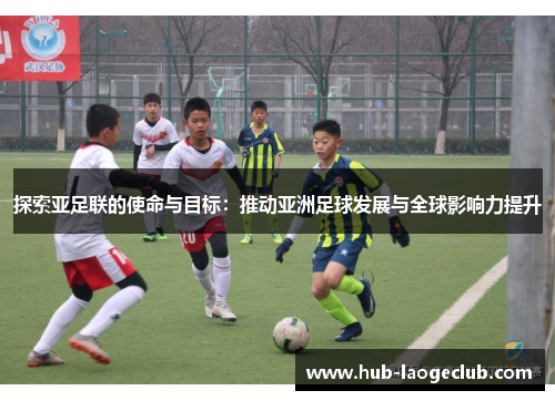 探索亚足联的使命与目标：推动亚洲足球发展与全球影响力提升