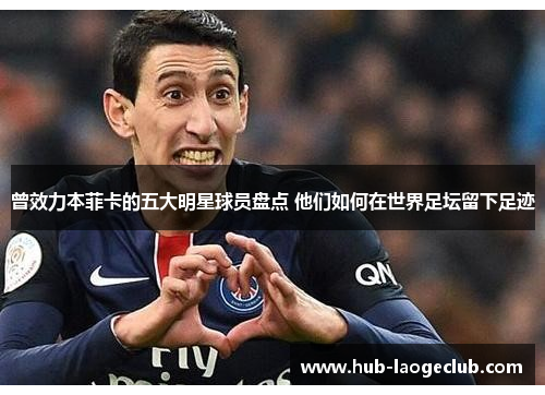 曾效力本菲卡的五大明星球员盘点 他们如何在世界足坛留下足迹