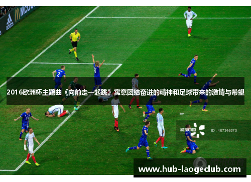 2016欧洲杯主题曲《向前走一起跳》寓意团结奋进的精神和足球带来的激情与希望