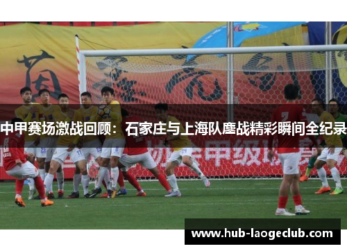 中甲赛场激战回顾：石家庄与上海队鏖战精彩瞬间全纪录