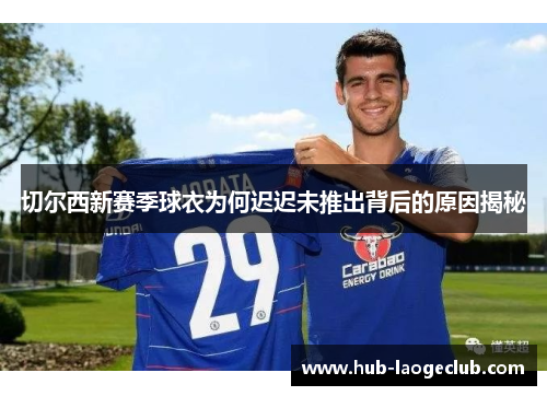 切尔西新赛季球衣为何迟迟未推出背后的原因揭秘
