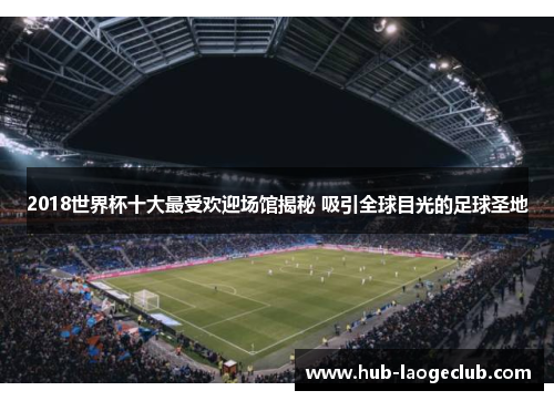 2018世界杯十大最受欢迎场馆揭秘 吸引全球目光的足球圣地