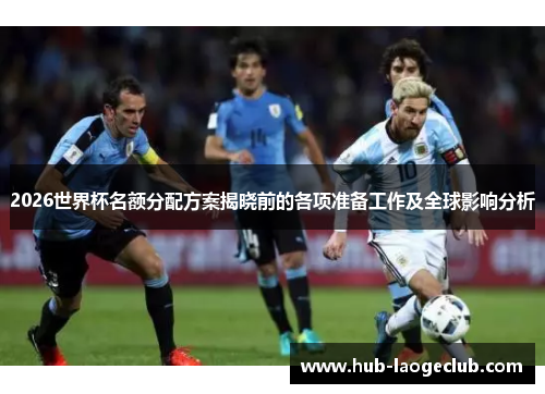 2026世界杯名额分配方案揭晓前的各项准备工作及全球影响分析