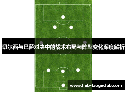 切尔西与巴萨对决中的战术布局与阵型变化深度解析