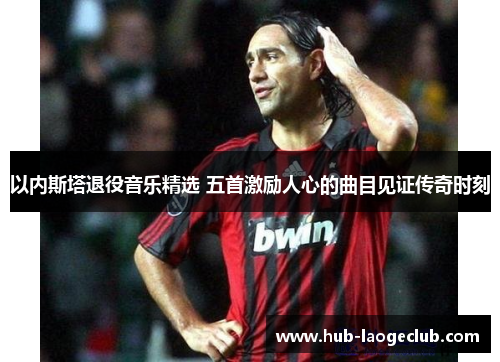 以内斯塔退役音乐精选 五首激励人心的曲目见证传奇时刻