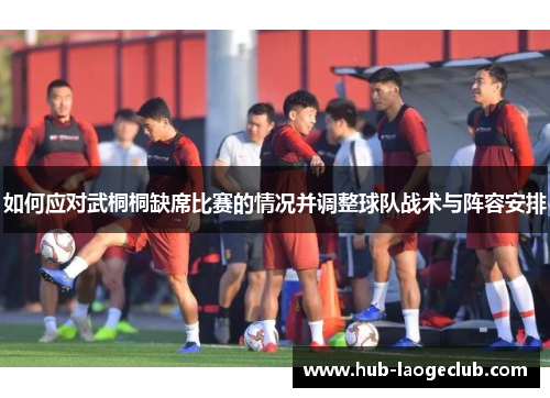 如何应对武桐桐缺席比赛的情况并调整球队战术与阵容安排
