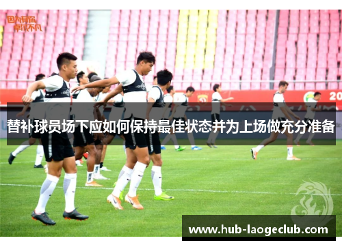 替补球员场下应如何保持最佳状态并为上场做充分准备