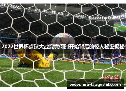 2022世界杯点球大战究竟何时开始背后的惊人秘密揭秘
