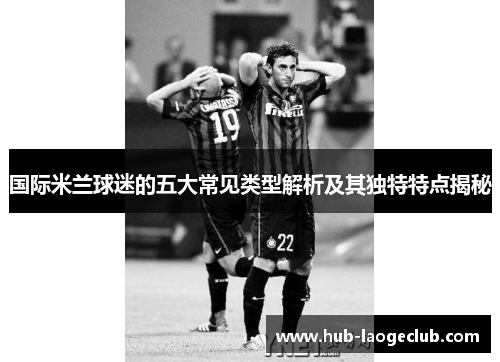 国际米兰球迷的五大常见类型解析及其独特特点揭秘