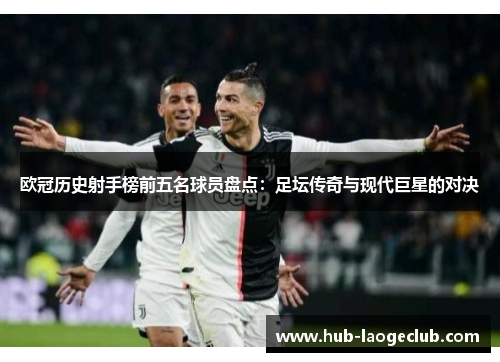 欧冠历史射手榜前五名球员盘点：足坛传奇与现代巨星的对决