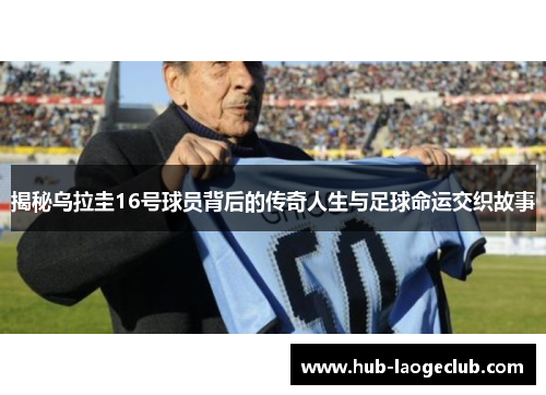 揭秘乌拉圭16号球员背后的传奇人生与足球命运交织故事