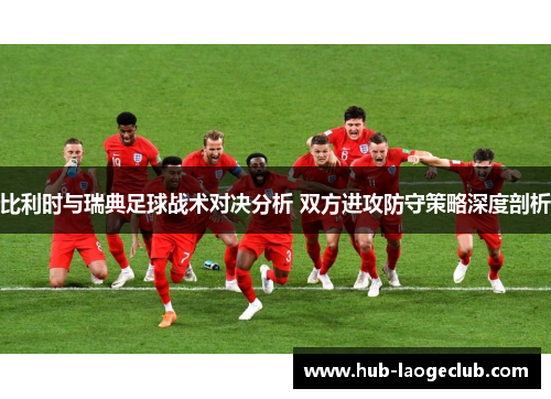 比利时与瑞典足球战术对决分析 双方进攻防守策略深度剖析