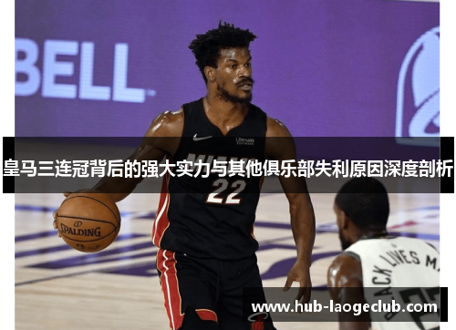 皇马三连冠背后的强大实力与其他俱乐部失利原因深度剖析