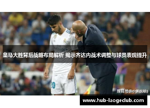 皇马大胜背后战略布局解析 揭示齐达内战术调整与球员表现提升