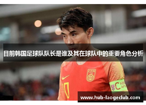 目前韩国足球队队长是谁及其在球队中的重要角色分析
