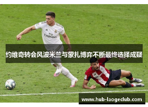 约维奇转会风波米兰与蒙扎博弈不断最终选择成疑