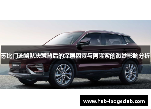 苏比门迪留队决策背后的深层因素与阿隆索的微妙影响分析