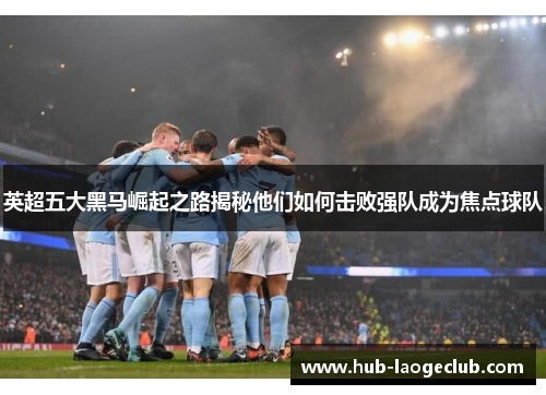 英超五大黑马崛起之路揭秘他们如何击败强队成为焦点球队