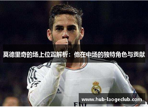 莫德里奇的场上位置解析：他在中场的独特角色与贡献
