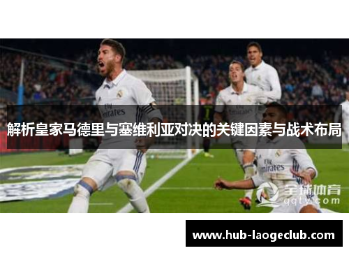 解析皇家马德里与塞维利亚对决的关键因素与战术布局
