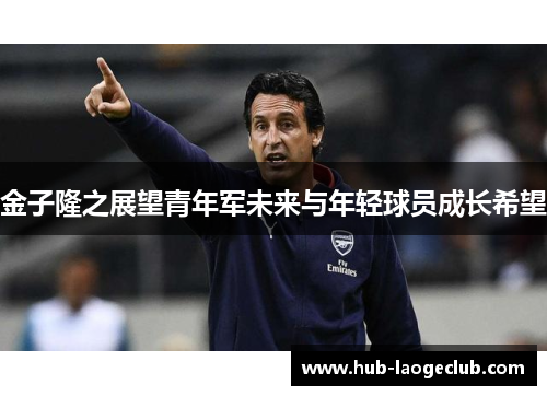 金子隆之展望青年军未来与年轻球员成长希望